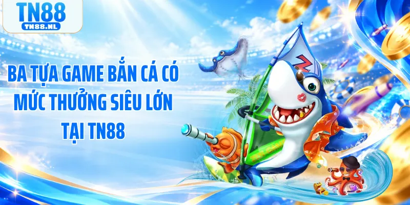 Ba tựa game bắn cá có mức thưởng siêu lớn tại TN88