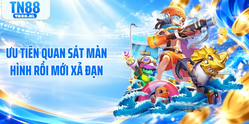 Ưu tiên quan sát màn hình rồi mới xả đạn